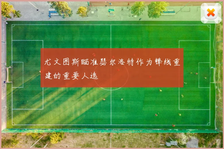 尤文图斯瞄准瑟尔洛特作为锋线重建的重要人选