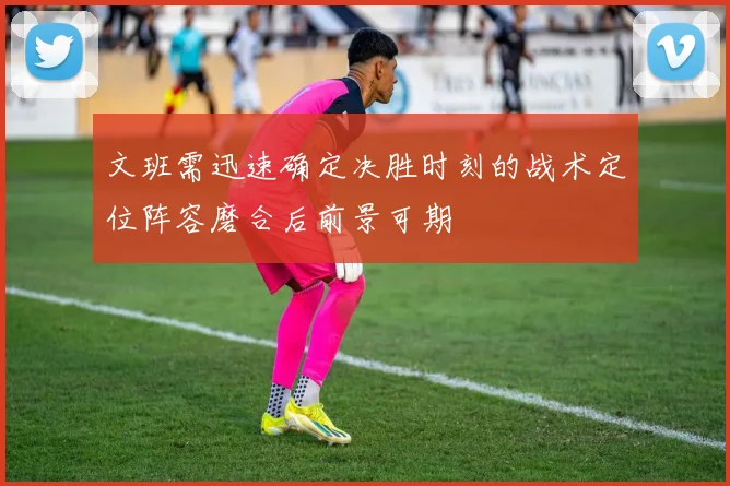 文班需迅速确定决胜时刻的战术定位阵容磨合后前景可期