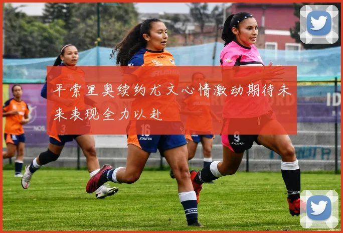 平索里奥续约尤文心情激动期待未来表现全力以赴