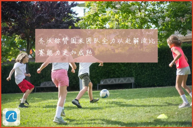 齐沃称赞国米团队全力以赴解读比赛能力更加成熟