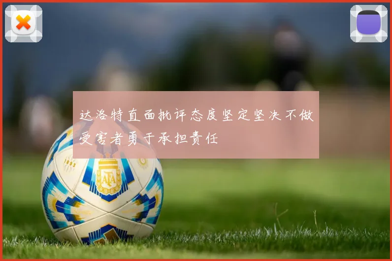 达洛特直面批评态度坚定坚决不做受害者勇于承担责任