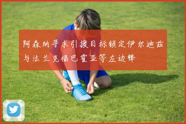 阿森纳寻求引援目标锁定伊尔迪兹与法兰克福巴霍亚等左边锋