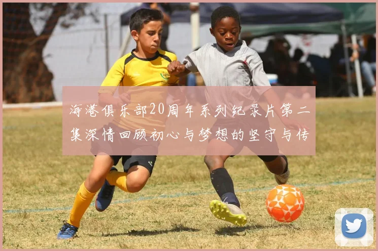 海港俱乐部20周年系列纪录片第二集深情回顾初心与梦想的坚守与传承