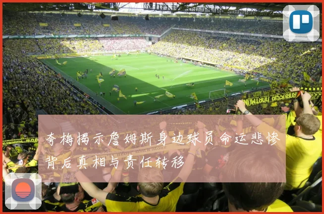 夸梅揭示詹姆斯身边球员命运悲惨背后真相与责任转移