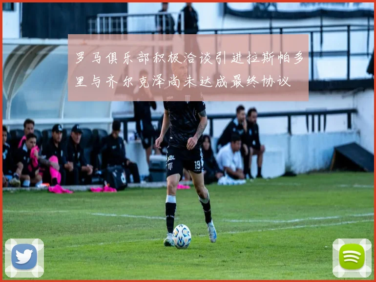 罗马俱乐部积极洽谈引进拉斯帕多里与齐尔克泽尚未达成最终协议