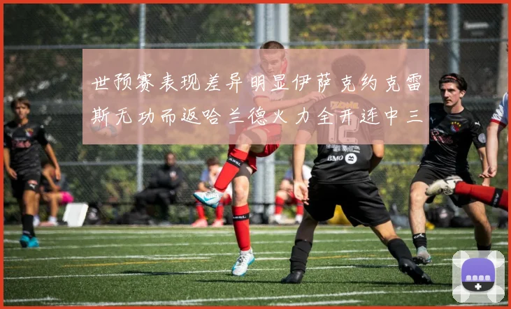 世预赛表现差异明显伊萨克约克雷斯无功而返哈兰德火力全开连中三元