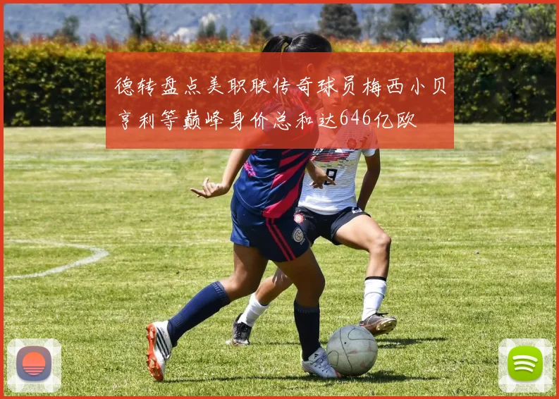 德转盘点美职联传奇球员梅西小贝亨利等巅峰身价总和达646亿欧