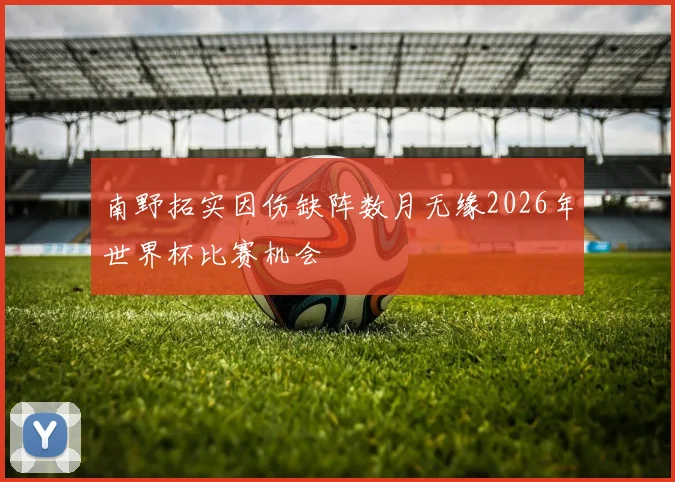 南野拓实因伤缺阵数月无缘2026年世界杯比赛机会