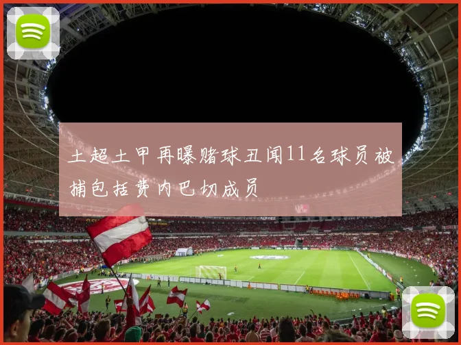 土超土甲再曝赌球丑闻11名球员被捕包括费内巴切成员