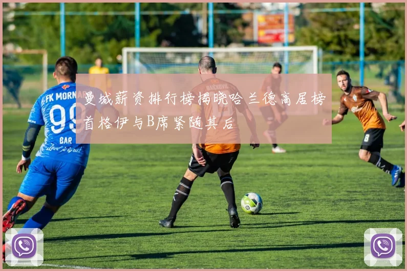 曼城薪资排行榜揭晓哈兰德高居榜首格伊与B席紧随其后
