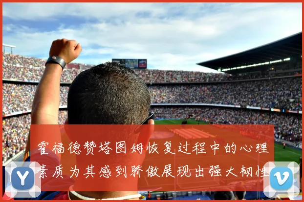 霍福德赞塔图姆恢复过程中的心理素质为其感到骄傲展现出强大韧性与决心