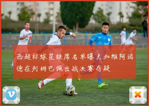 西超杯球星缺席名单曝光加维阿诺德在列姆巴佩出战决赛存疑