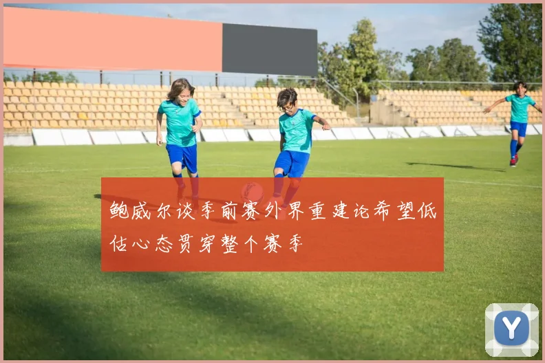 鲍威尔谈季前赛外界重建论希望低估心态贯穿整个赛季