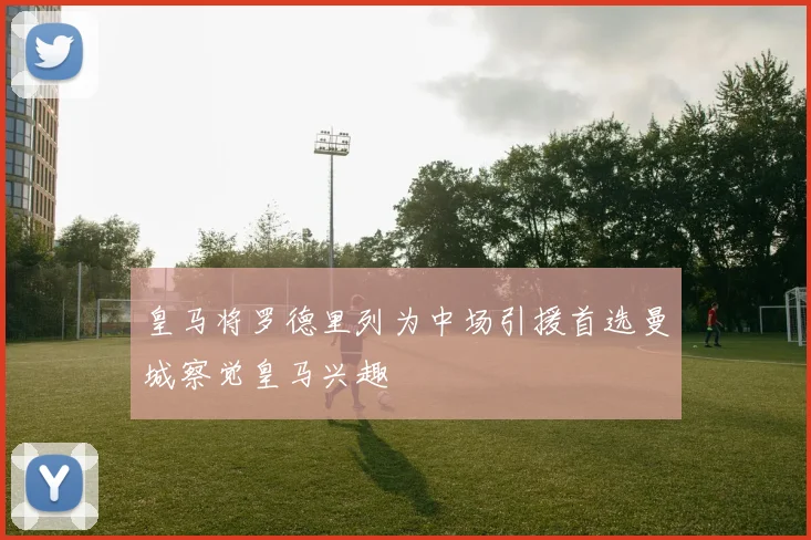 皇马将罗德里列为中场引援首选曼城察觉皇马兴趣