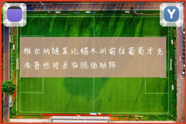 维尔纳随莱比锡冬训前往葡萄牙克洛普也将亲临现场助阵