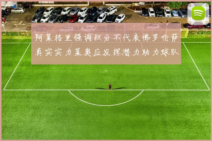 阿莱格里强调积分不代表佛罗伦萨真实实力莱奥应发挥潜力助力球队