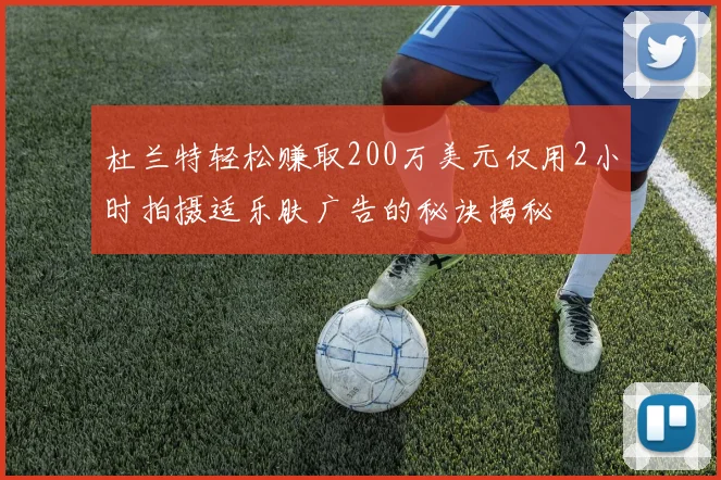 杜兰特轻松赚取200万美元仅用2小时拍摄适乐肤广告的秘诀揭秘