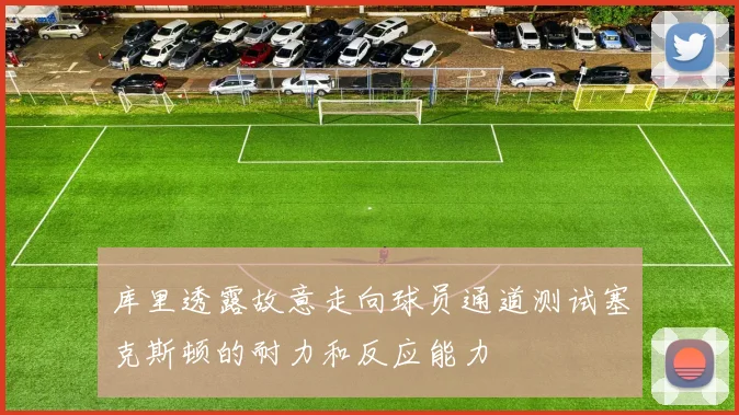 库里透露故意走向球员通道测试塞克斯顿的耐力和反应能力