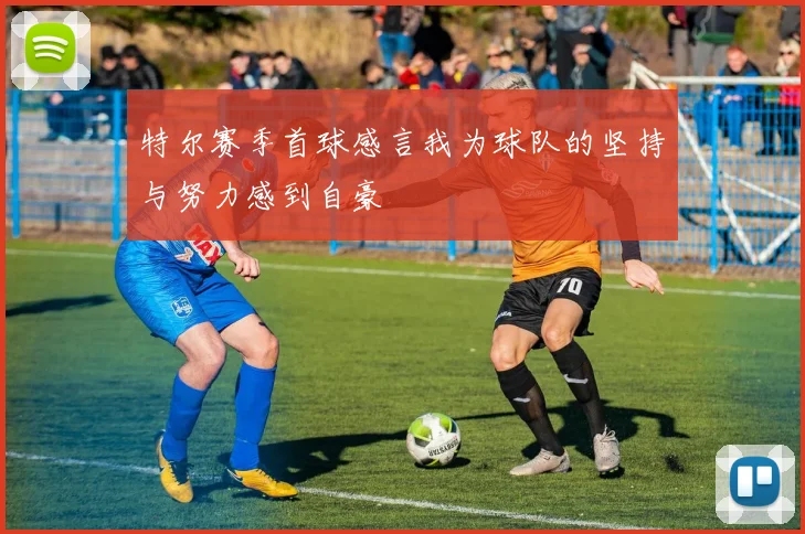特尔赛季首球感言我为球队的坚持与努力感到自豪