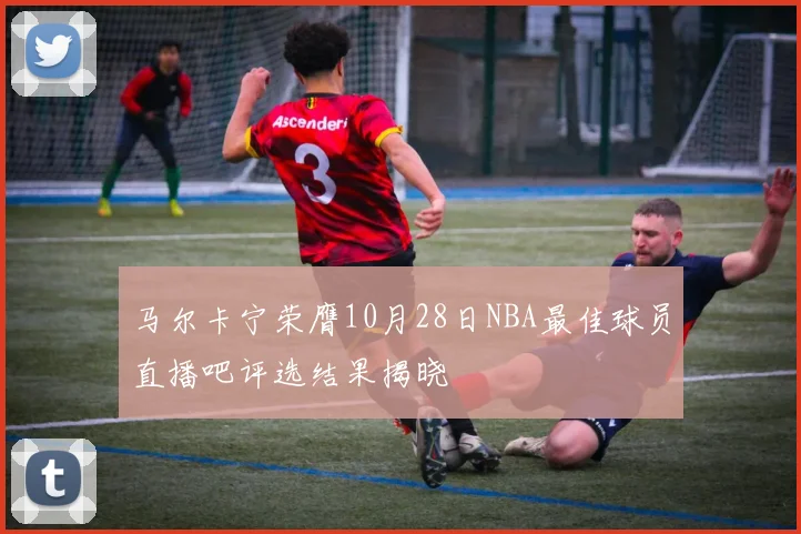 马尔卡宁荣膺10月28日NBA最佳球员直播吧评选结果揭晓