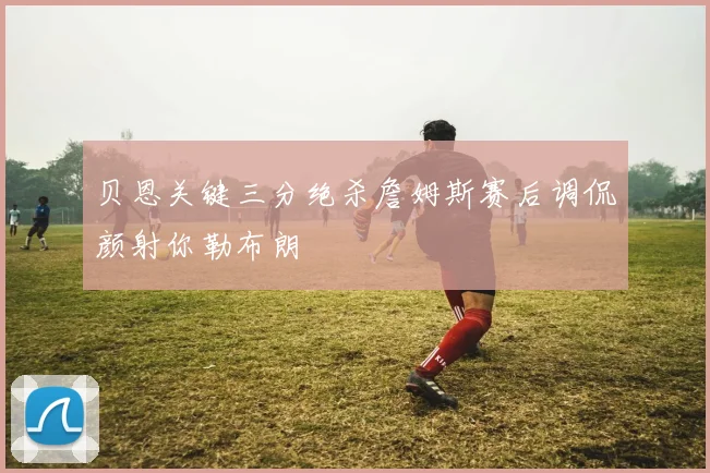 贝恩关键三分绝杀詹姆斯赛后调侃颜射你勒布朗