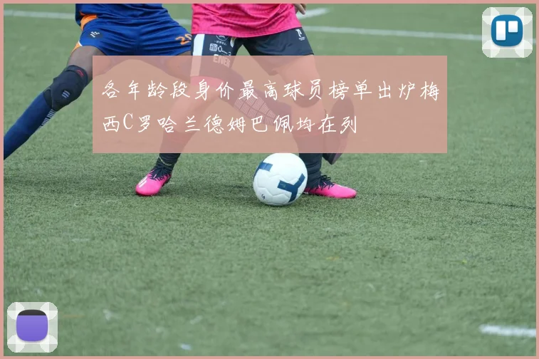 各年龄段身价最高球员榜单出炉梅西C罗哈兰德姆巴佩均在列