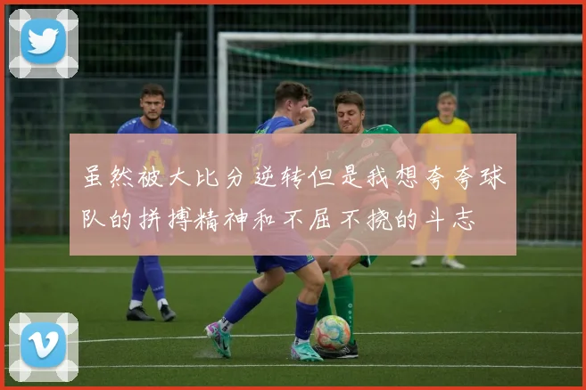 虽然被大比分逆转但是我想夸夸球队的拼搏精神和不屈不挠的斗志