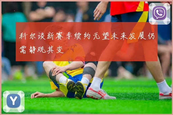 科尔谈新赛季续约无望未来发展仍需静观其变