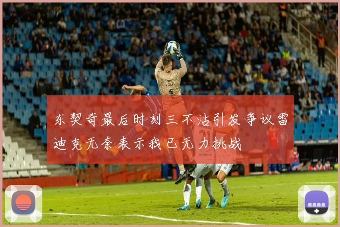 东契奇最后时刻三不沾引发争议雷迪克无奈表示我已无力挑战