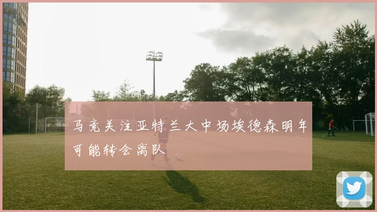 马竞关注亚特兰大中场埃德森明年可能转会离队